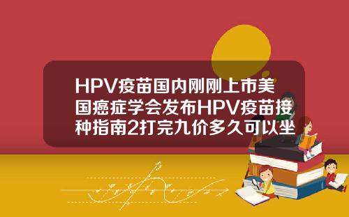 HPV疫苗国内刚刚上市美国癌症学会发布HPV疫苗接种指南2打完九价多久可以坐飞机