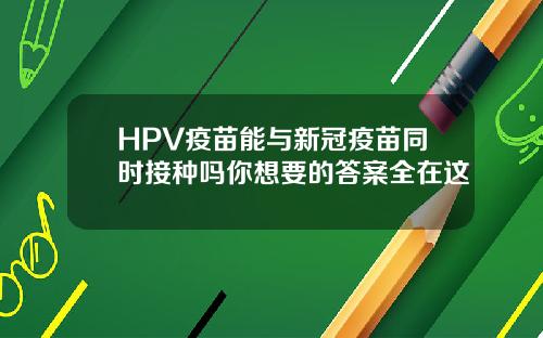 HPV疫苗能与新冠疫苗同时接种吗你想要的答案全在这