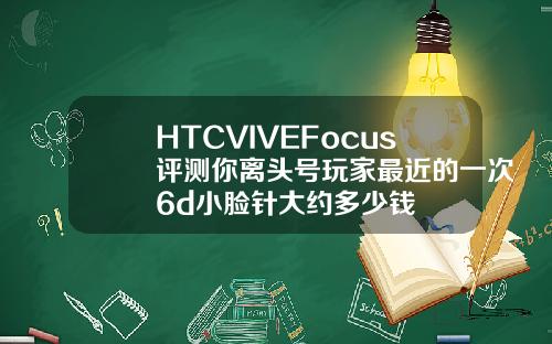 HTCVIVEFocus评测你离头号玩家最近的一次6d小脸针大约多少钱