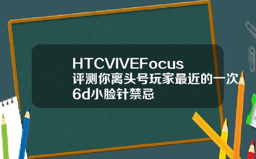HTCVIVEFocus评测你离头号玩家最近的一次6d小脸针禁忌