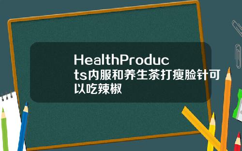 HealthProducts内服和养生茶打瘦脸针可以吃辣椒