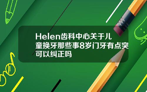 Helen齿科中心关于儿童换牙那些事8岁门牙有点突可以纠正吗