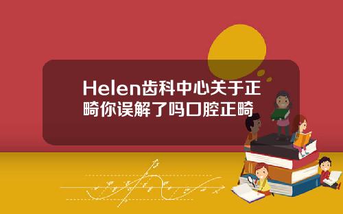 Helen齿科中心关于正畸你误解了吗囗腔正畸