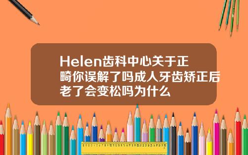 Helen齿科中心关于正畸你误解了吗成人牙齿矫正后老了会变松吗为什么