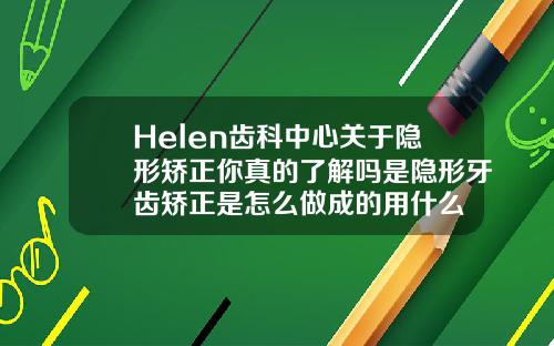 Helen齿科中心关于隐形矫正你真的了解吗是隐形牙齿矫正是怎么做成的用什么