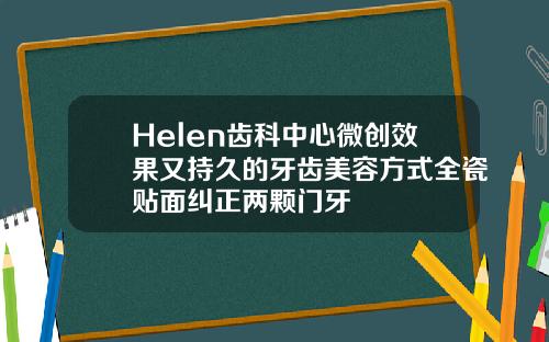 Helen齿科中心微创效果又持久的牙齿美容方式全瓷贴面纠正两颗门牙