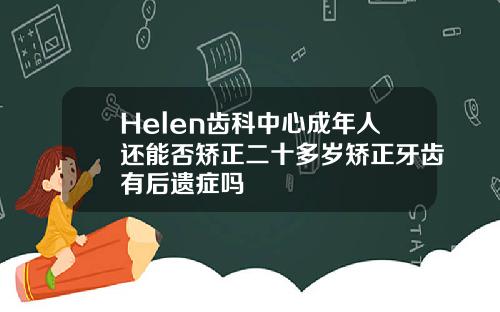 Helen齿科中心成年人还能否矫正二十多岁矫正牙齿有后遗症吗