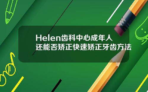 Helen齿科中心成年人还能否矫正快速矫正牙齿方法