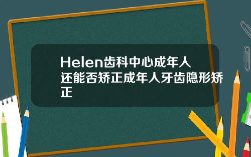 Helen齿科中心成年人还能否矫正成年人牙齿隐形矫正