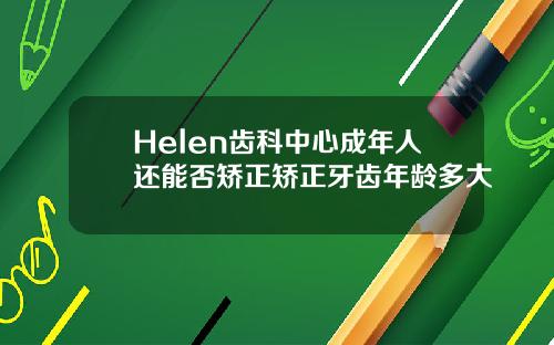 Helen齿科中心成年人还能否矫正矫正牙齿年龄多大