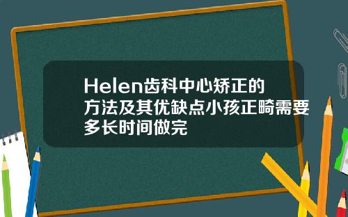 Helen齿科中心矫正的方法及其优缺点小孩正畸需要多长时间做完