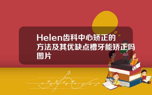 Helen齿科中心矫正的方法及其优缺点槽牙能矫正吗图片