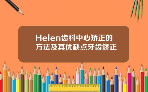 Helen齿科中心矫正的方法及其优缺点牙齿矫正