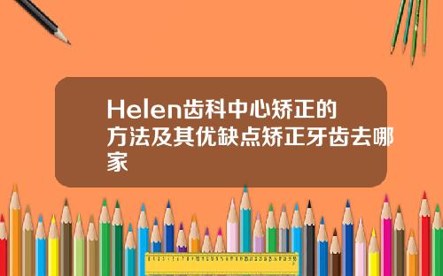 Helen齿科中心矫正的方法及其优缺点矫正牙齿去哪家