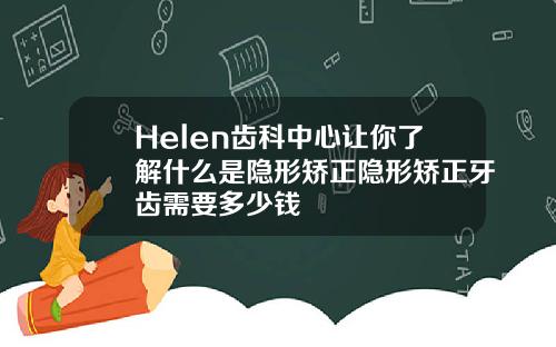 Helen齿科中心让你了解什么是隐形矫正隐形矫正牙齿需要多少钱