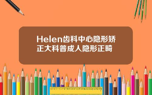 Helen齿科中心隐形矫正大科普成人隐形正畸