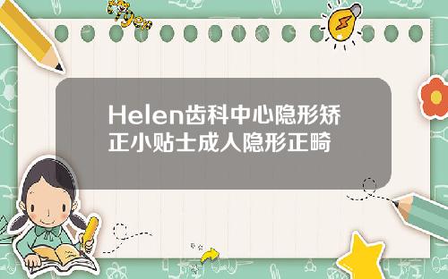Helen齿科中心隐形矫正小贴士成人隐形正畸