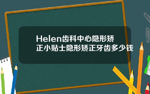 Helen齿科中心隐形矫正小贴士隐形矫正牙齿多少钱