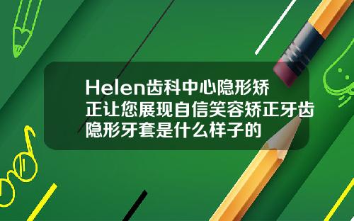 Helen齿科中心隐形矫正让您展现自信笑容矫正牙齿隐形牙套是什么样子的