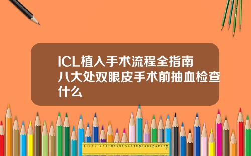 ICL植入手术流程全指南八大处双眼皮手术前抽血检查什么