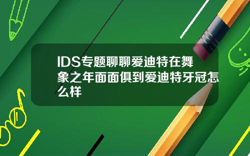 IDS专题聊聊爱迪特在舞象之年面面俱到爱迪特牙冠怎么样