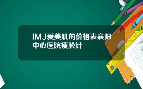 IMJ爱美肌的价格表襄阳中心医院瘦脸针