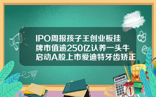 IPO周报孩子王创业板挂牌市值逾250亿认养一头牛启动A股上市爱迪特牙齿矫正