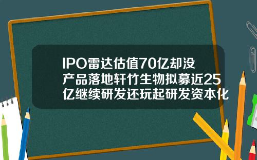 IPO雷达估值70亿却没产品落地轩竹生物拟募近25亿继续研发还玩起研发资本化财技注射乐提葆需要注意些什么