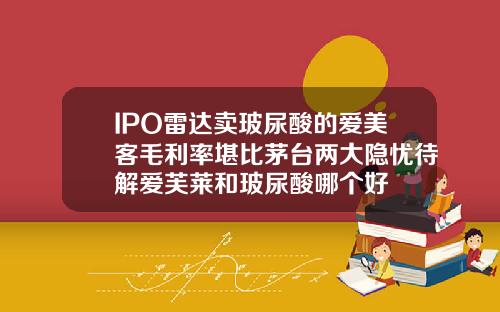 IPO雷达卖玻尿酸的爱美客毛利率堪比茅台两大隐忧待解爱芙莱和玻尿酸哪个好