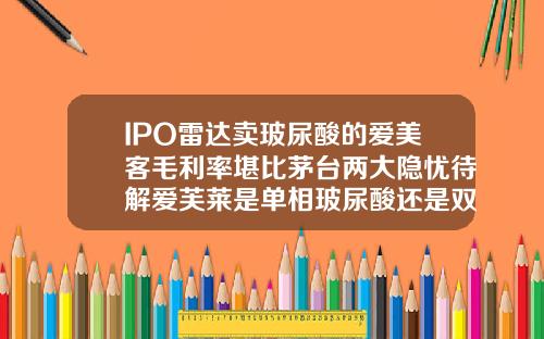 IPO雷达卖玻尿酸的爱美客毛利率堪比茅台两大隐忧待解爱芙莱是单相玻尿酸还是双向玻尿酸