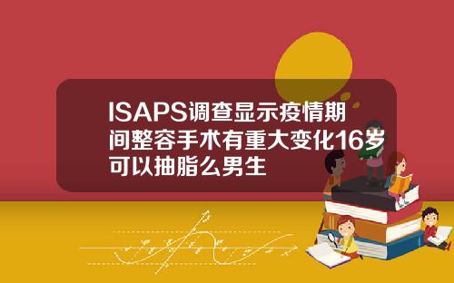 ISAPS调查显示疫情期间整容手术有重大变化16岁可以抽脂么男生