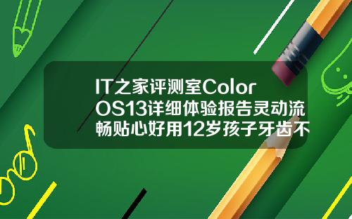 IT之家评测室ColorOS13详细体验报告灵动流畅贴心好用12岁孩子牙齿不整齐用矫正吗视频