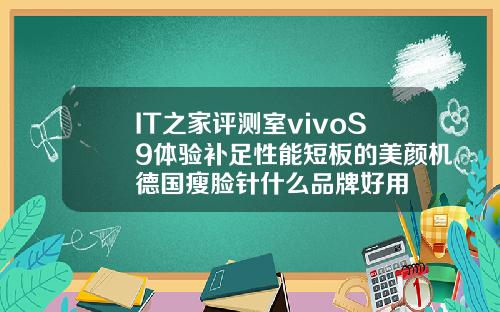 IT之家评测室vivoS9体验补足性能短板的美颜机德国瘦脸针什么品牌好用