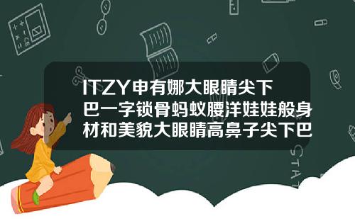 ITZY申有娜大眼睛尖下巴一字锁骨蚂蚁腰洋娃娃般身材和美貌大眼睛高鼻子尖下巴