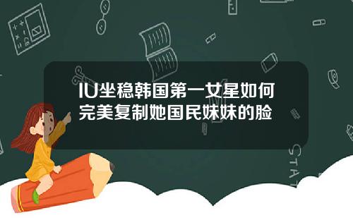 IU坐稳韩国第一女星如何完美复制她国民妹妹的脸