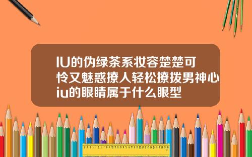 IU的伪绿茶系妆容楚楚可怜又魅惑撩人轻松撩拨男神心iu的眼睛属于什么眼型