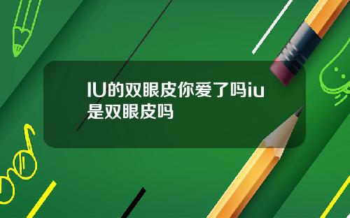 IU的双眼皮你爱了吗iu是双眼皮吗
