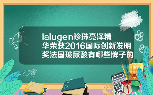 Ialugen珍珠亮泽精华荣获2016国际创新发明奖法国玻尿酸有哪些牌子的