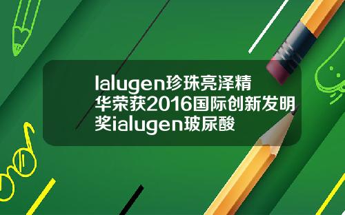 Ialugen珍珠亮泽精华荣获2016国际创新发明奖ialugen玻尿酸