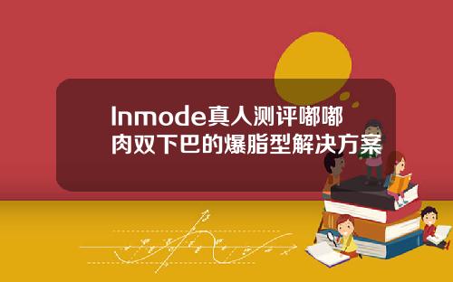 Inmode真人测评嘟嘟肉双下巴的爆脂型解决方案