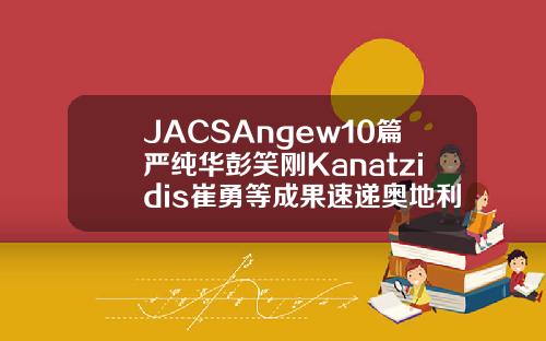 JACSAngew10篇严纯华彭笑刚Kanatzidis崔勇等成果速递奥地利玻尿酸evolution