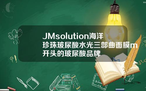 JMsolution海洋珍珠玻尿酸水光三部曲面膜m开头的玻尿酸品牌