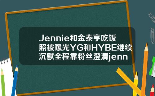 Jennie和金泰亨吃饭照被曝光YG和HYBE继续沉默全程靠粉丝澄清jennie双眼皮
