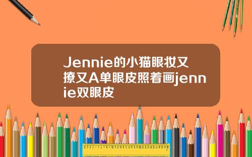 Jennie的小猫眼妆又撩又A单眼皮照着画jennie双眼皮