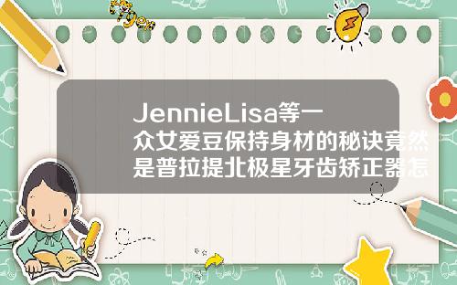 JennieLisa等一众女爱豆保持身材的秘诀竟然是普拉提北极星牙齿矫正器怎么样好用吗