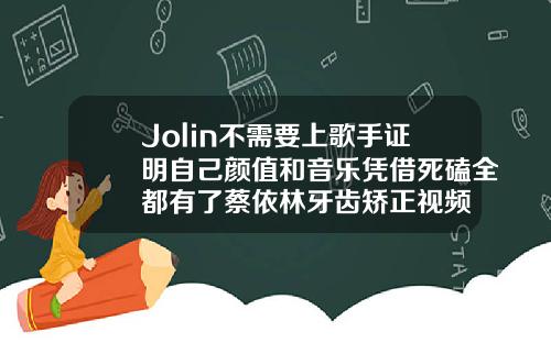 Jolin不需要上歌手证明自己颜值和音乐凭借死磕全都有了蔡依林牙齿矫正视频
