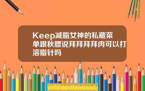Keep减脂女神的私藏菜单跟秋膘说拜拜拜拜肉可以打溶脂针吗