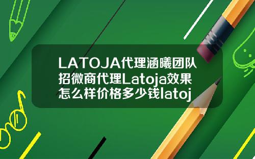 LATOJA代理涵曦团队招微商代理Latoja效果怎么样价格多少钱latoja玻尿酸
