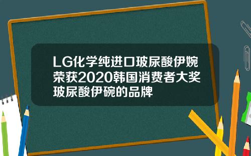 LG化学纯进口玻尿酸伊婉荣获2020韩国消费者大奖玻尿酸伊碗的品牌