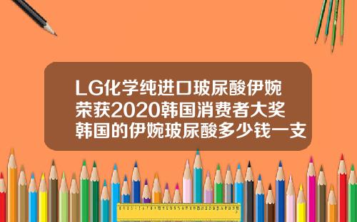 LG化学纯进口玻尿酸伊婉荣获2020韩国消费者大奖韩国的伊婉玻尿酸多少钱一支